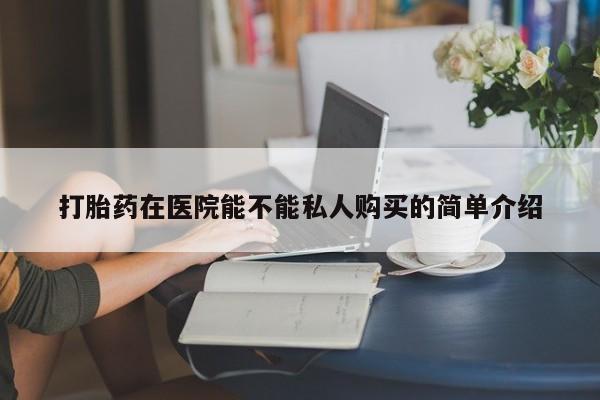 私人诊所能卖打胎药吗打胎药在医院能不能私人购买的简单介绍