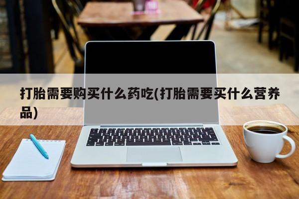 私人诊所能卖打胎药吗打胎需要购买什么药吃(打胎需要买什么营养品)