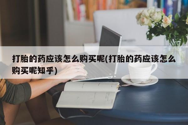 私人诊所能卖打胎药吗打胎的药应该怎么购买呢(打胎的药应该怎么购买呢知乎)